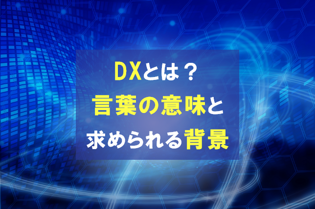 DXとは？ 言葉の意味と求められる背景について分かりやすく解説